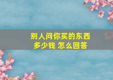 别人问你买的东西多少钱 怎么回答